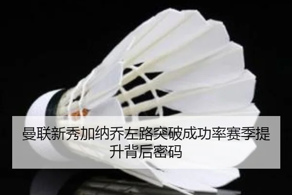 曼联新秀加纳乔左路突破成功率赛季提升背后密码