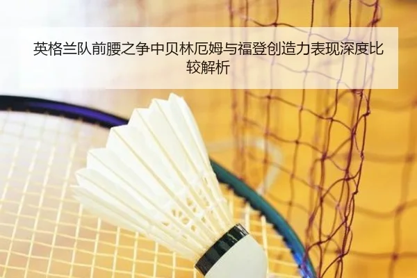 英格兰队前腰之争中贝林厄姆与福登创造力表现深度比较解析