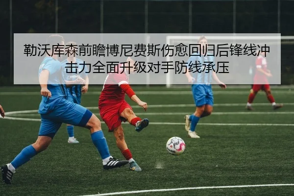 勒沃库森前瞻博尼费斯伤愈回归后锋线冲击力全面升级对手防线承压