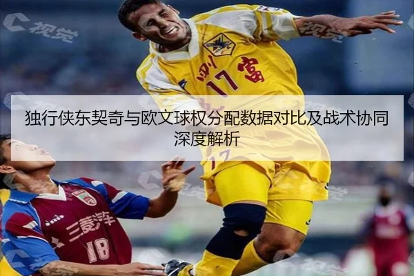独行侠东契奇与欧文球权分配数据对比及战术协同深度解析