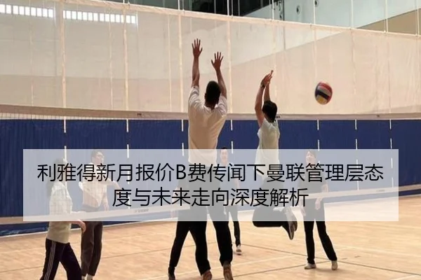 利雅得新月报价B费传闻下曼联管理层态度与未来走向深度解析