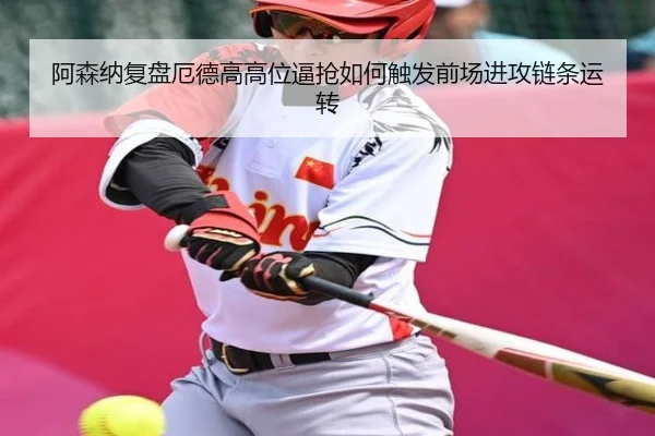 阿森纳复盘厄德高高位逼抢如何触发前场进攻链条运转
