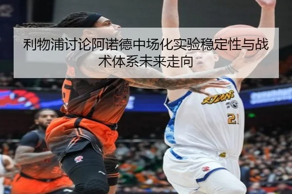 利物浦讨论阿诺德中场化实验稳定性与战术体系未来走向