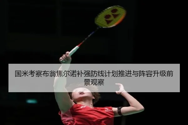 国米考察布翁焦尔诺补强防线计划推进与阵容升级前景观察