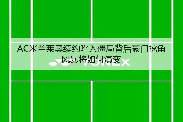 AC米兰莱奥续约陷入僵局背后豪门挖角风暴将如何演变