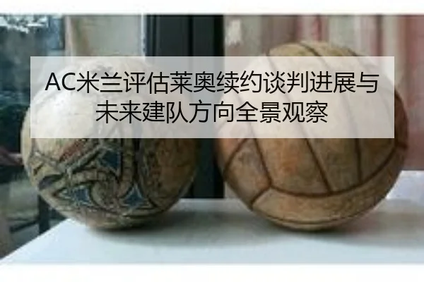 AC米兰评估莱奥续约谈判进展与未来建队方向全景观察