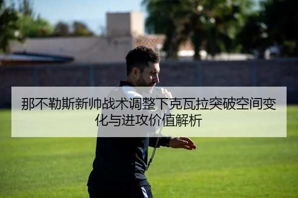 那不勒斯新帅战术调整下克瓦拉突破空间变化与进攻价值解析