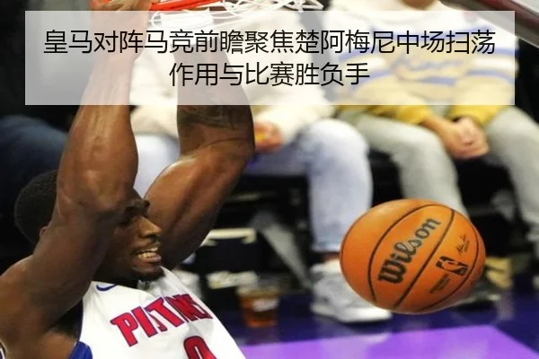 皇马对阵马竞前瞻聚焦楚阿梅尼中场扫荡作用与比赛胜负手