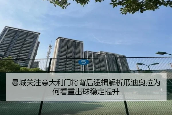 曼城关注意大利门将背后逻辑解析瓜迪奥拉为何看重出球稳定提升