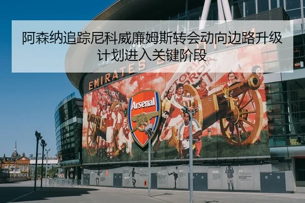 阿森纳追踪尼科威廉姆斯转会动向边路升级计划进入关键阶段